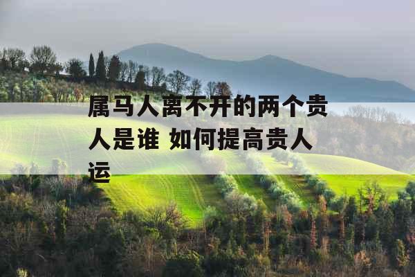 属马人离不开的两个贵人是谁 如何提高贵人运