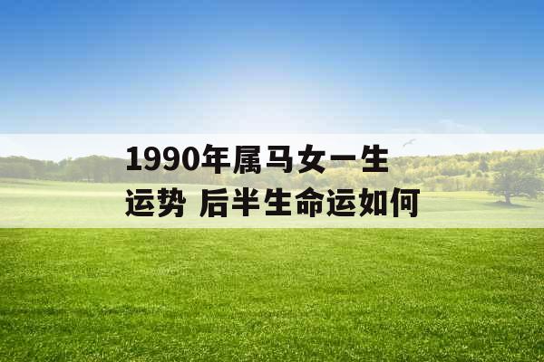 1990年属马女一生运势 后半生命运如何