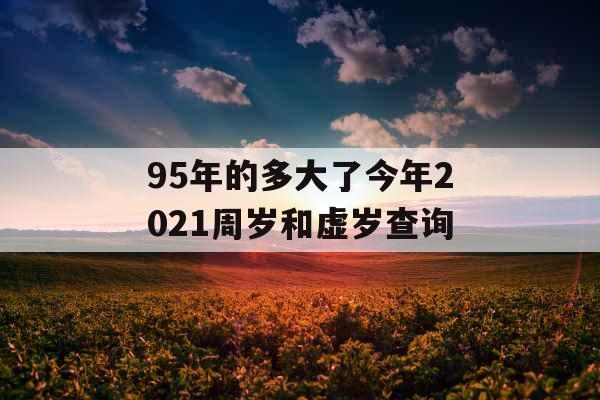 95年的多大了今年2021周岁和虚岁查询