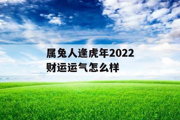属兔人逢虎年2022财运运气怎么样