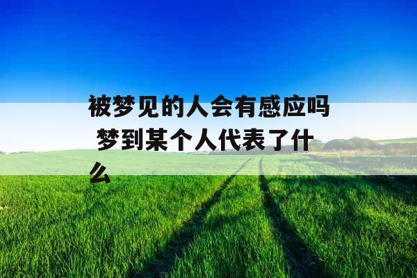 被梦见的人会有感应吗 梦到某个人代表了什么 被梦见的人会有感应吗 梦到某个人代表了什么