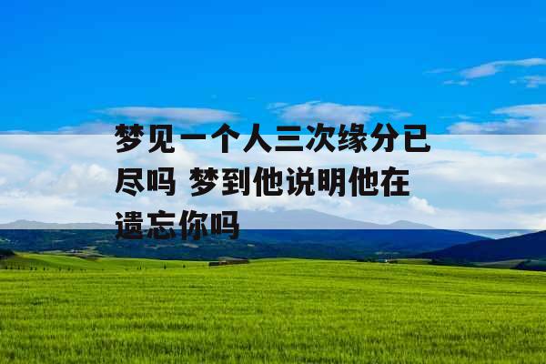 梦见一个人三次缘分已尽吗 梦到他说明他在遗忘你吗