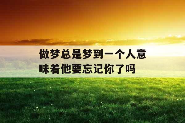 做梦总是梦到一个人意味着他要忘记你了吗