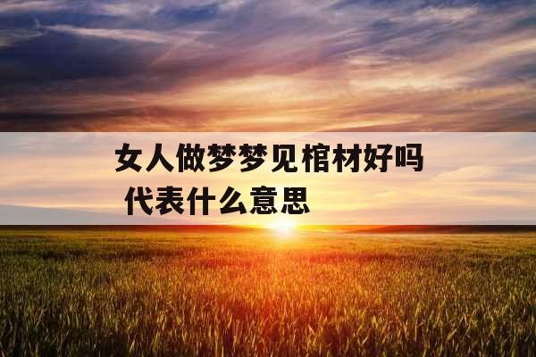 女人做梦梦见棺材好吗 代表什么意思