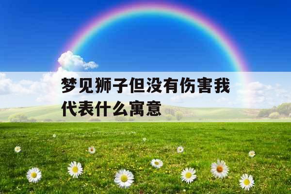 梦见狮子但没有伤害我代表什么寓意