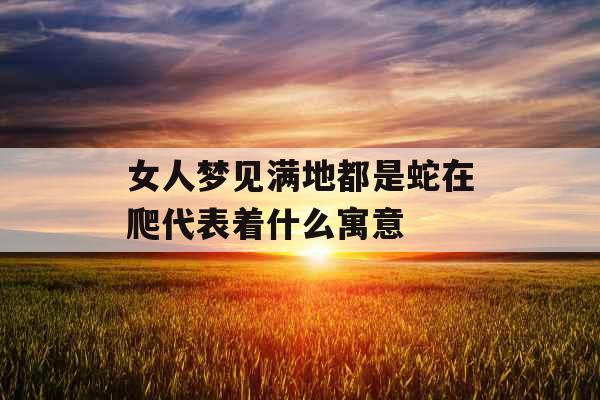 女人梦见满地都是蛇在爬代表着什么寓意 女人梦见满地都是蛇在爬代表着什么寓意