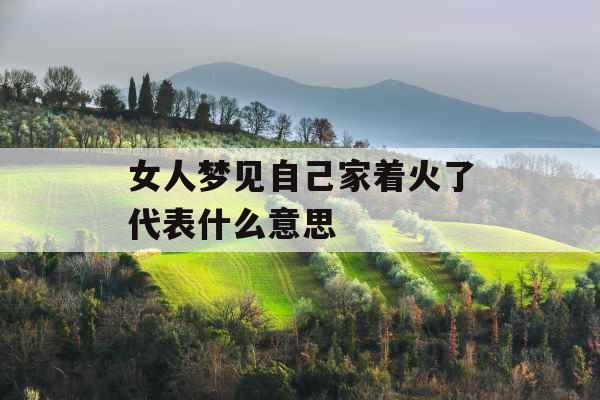 女人梦见自己家着火了代表什么意思