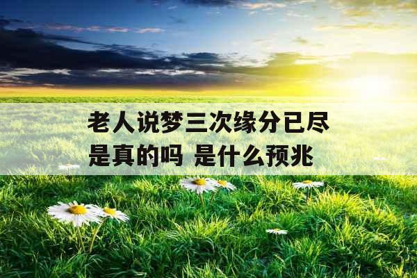 老人说梦三次缘分已尽是真的吗 是什么预兆 老人说梦三次缘分已尽是真的吗 是什么预兆