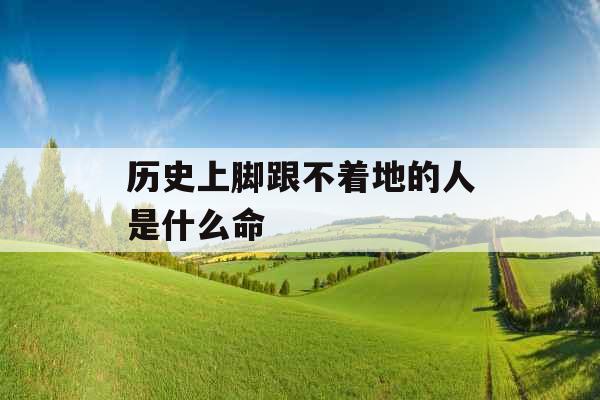 历史上脚跟不着地的人是什么命 历史上脚跟不着地的人是什么命