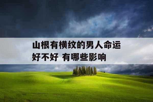 山根有横纹的男人命运好不好 有哪些影响