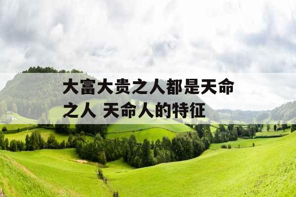 大富大贵之人都是天命之人 天命人的特征