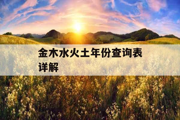 金木水火土年份查询表详解 金木水火土年份查询表详解