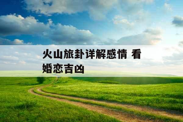 火山旅卦详解感情 看婚恋吉凶