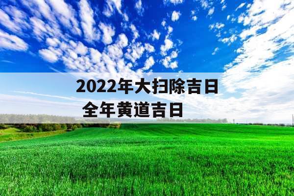 2022年大扫除吉日 全年黄道吉日