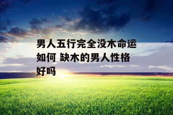 男人五行完全没木命运如何 缺木的男人性格好吗