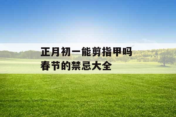 正月初一能剪指甲吗 春节的禁忌大全