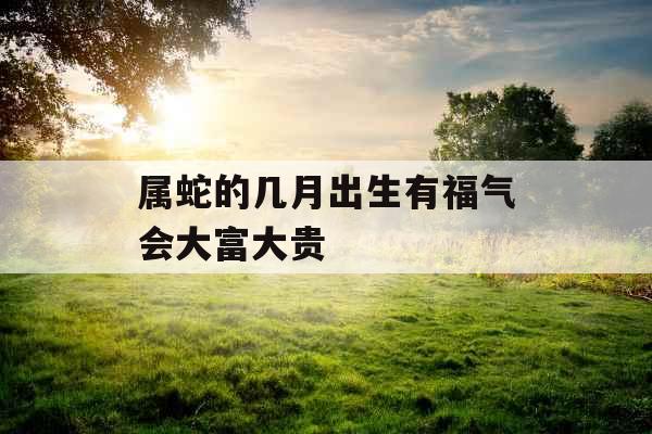属蛇的几月出生有福气会大富大贵