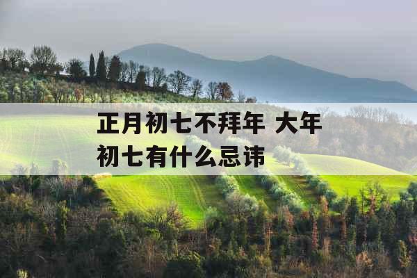 正月初七不拜年 大年初七有什么忌讳 正月初七不拜年 大年初七有什么忌讳