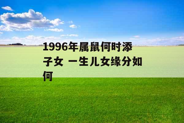 1996年属鼠何时添子女 一生儿女缘分如何