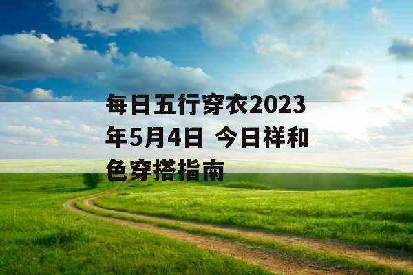 每日五行穿衣2023年5月4日 今日祥和色穿搭指南