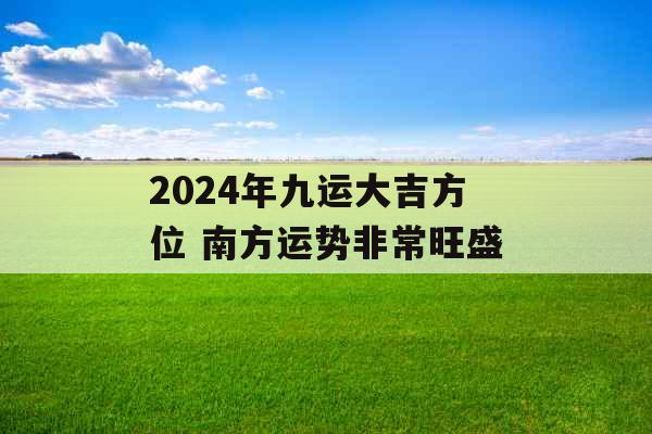 2024年九运大吉方位 南方运势非常旺盛