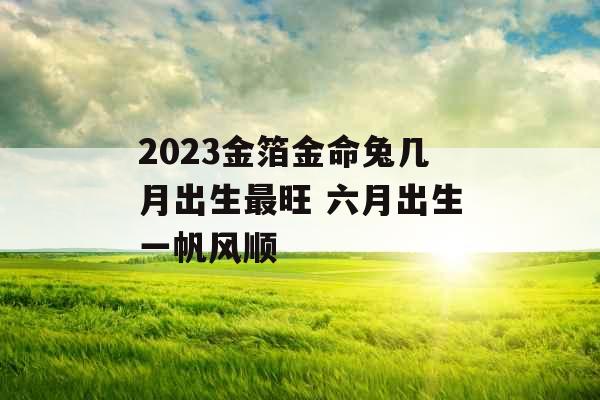 2023金箔金命兔几月出生最旺 六月出生一帆风顺