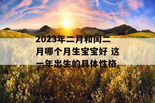 2023年二月和闰二月哪个月生宝宝好 这一年出生的具体性格