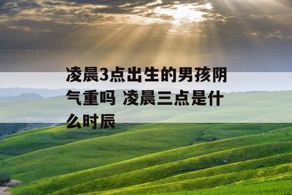 凌晨3点出生的男孩阴气重吗 凌晨三点是什么时辰