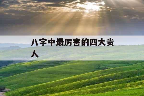 八字中最厉害的四大贵人