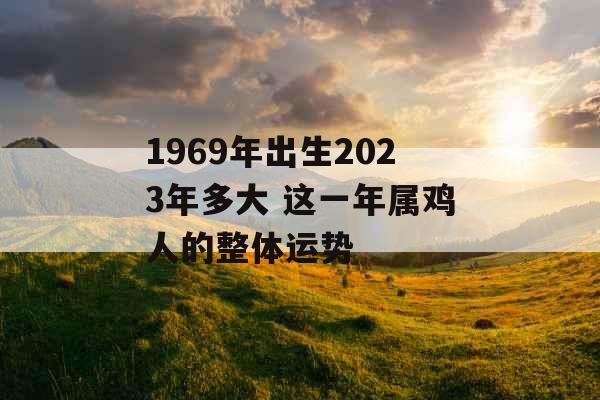 1969年出生2023年多大 这一年属鸡人的整体运势