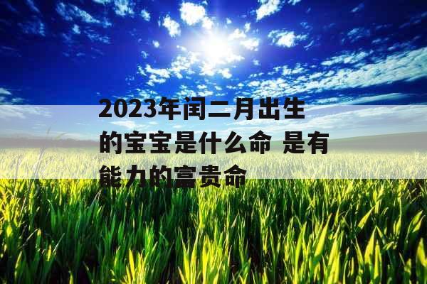 2023年闰二月出生的宝宝是什么命 是有能力的富贵命