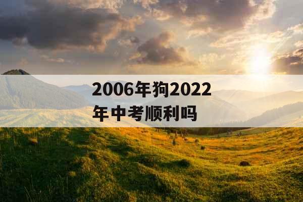 2006年狗2022年中考顺利吗 2006年狗2022年中考顺利吗