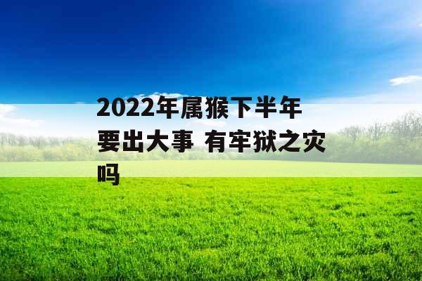 2022年属猴下半年要出大事 有牢狱之灾吗
