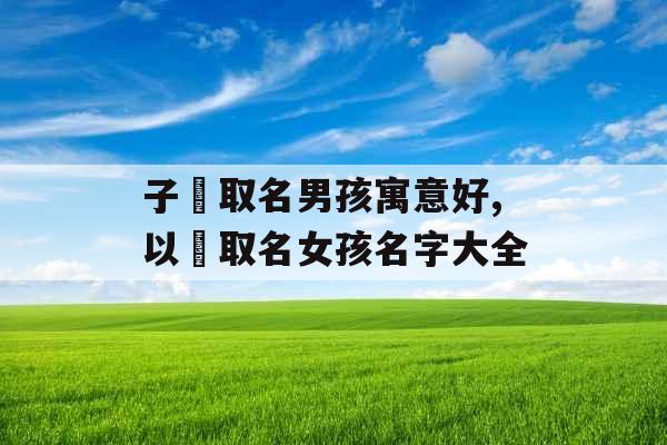 子瑄取名男孩寓意好,以瑄取名女孩名字大全