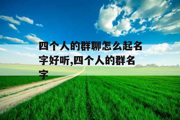四个人的群聊怎么起名字好听,四个人的群名字