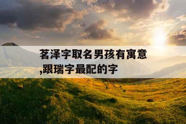 茗泽字取名男孩有寓意,跟瑞字最配的字