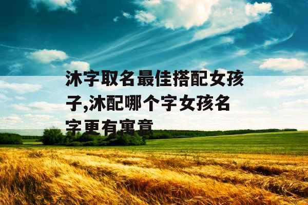 沐字取名最佳搭配女孩子,沐配哪个字女孩名字更有寓意 沐字取名最佳搭配女孩子,沐配哪个字女孩名字更有寓意