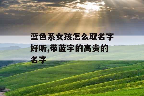 蓝色系女孩怎么取名字好听,带蓝字的高贵的名字