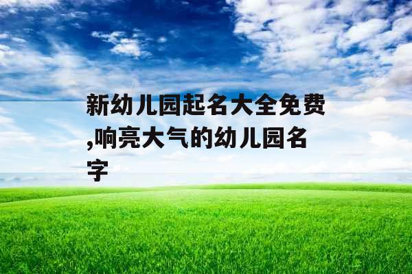 新幼儿园起名大全免费,响亮大气的幼儿园名字
