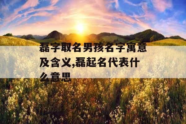 磊字取名男孩名字寓意及含义,磊起名代表什么意思