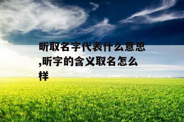 昕取名字代表什么意思,昕字的含义取名怎么样 昕取名字代表什么意思,昕字的含义取名怎么样