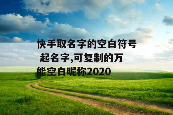 快手取名字的空白符号 起名字,可复制的万能空白昵称2020 快手取名字的空白符号 起名字,可复制的万能空白昵称2020