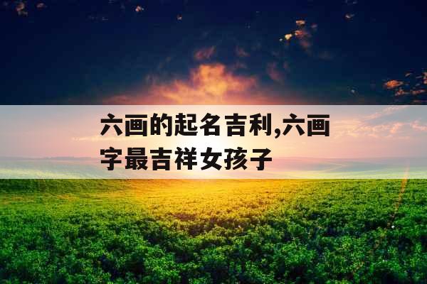 六画的起名吉利,六画字最吉祥女孩子