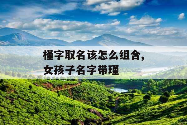槿字取名该怎么组合,女孩子名字带瑾