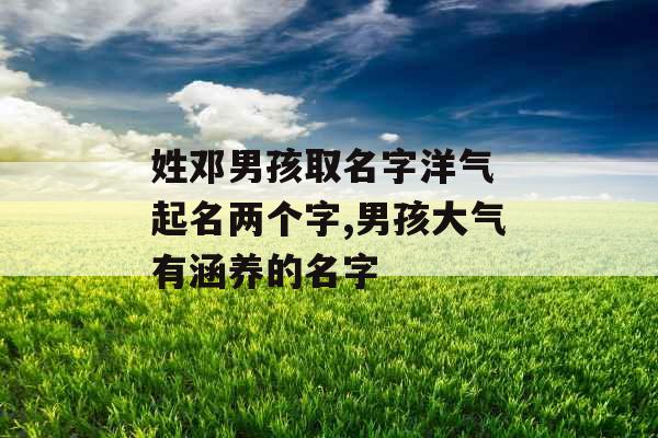 姓邓男孩取名字洋气 起名两个字,男孩大气有涵养的名字 姓邓男孩取名字洋气 起名两个字,男孩大气有涵养的名字