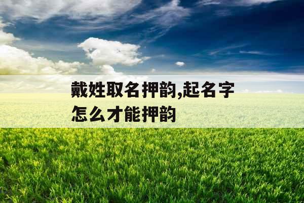 戴姓取名押韵,起名字怎么才能押韵