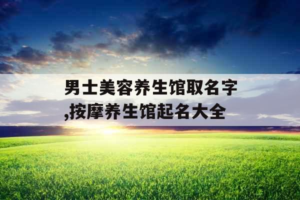 男士美容养生馆取名字,按摩养生馆起名大全