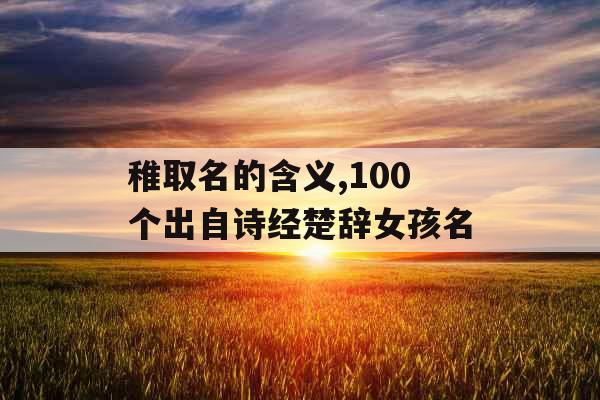 稚取名的含义,100个出自诗经楚辞女孩名