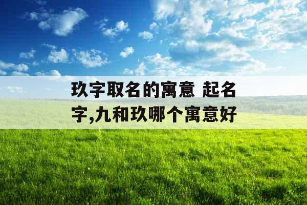 玖字取名的寓意 起名字,九和玖哪个寓意好 玖字取名的寓意 起名字,九和玖哪个寓意好