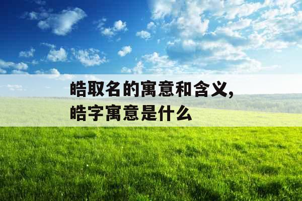 皓取名的寓意和含义,皓字寓意是什么